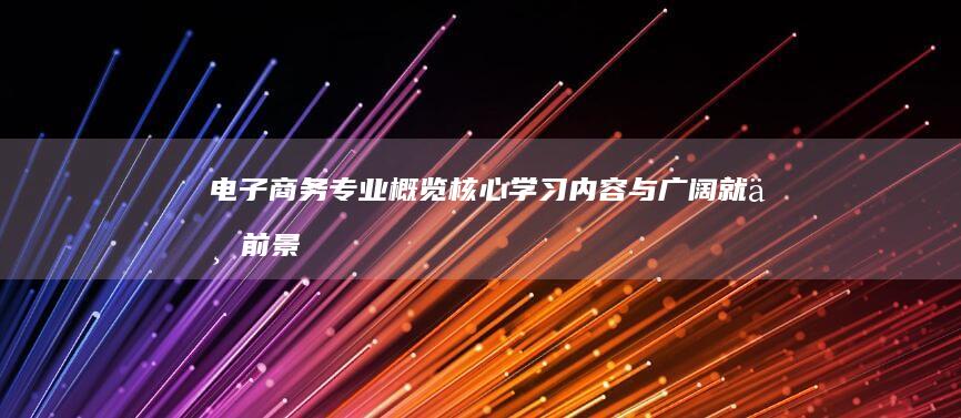 电子商务专业概览：核心学习内容与广阔就业前景解析